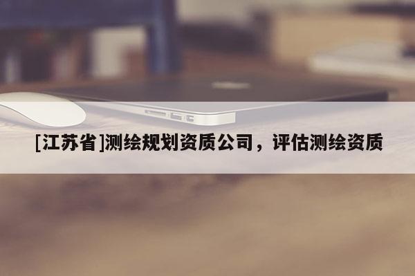 [江苏省]测绘规划资质公司，评估测绘资质