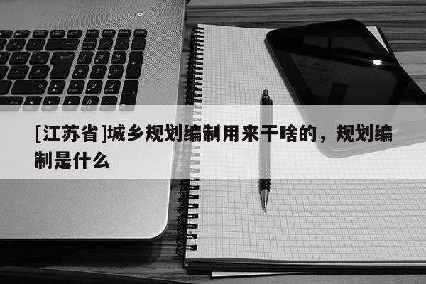 [江苏省]城乡规划编制用来干啥的，规划编制是什么