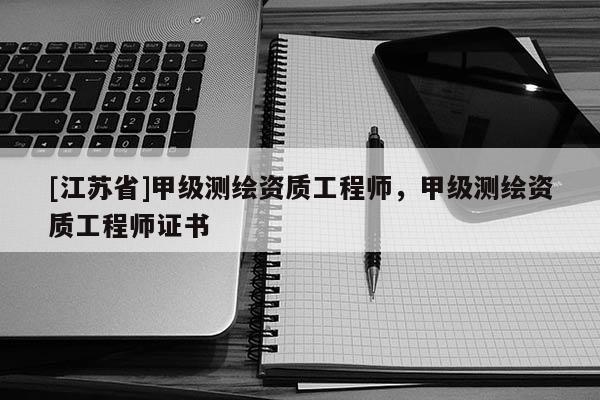[江苏省]甲级测绘资质工程师，甲级测绘资质工程师证书
