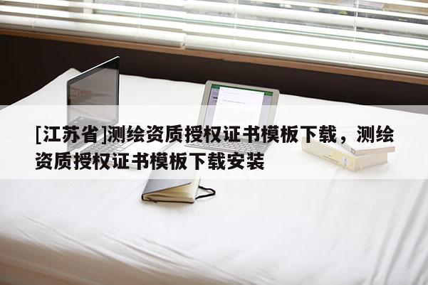 [江苏省]测绘资质授权证书模板下载，测绘资质授权证书模板下载安装