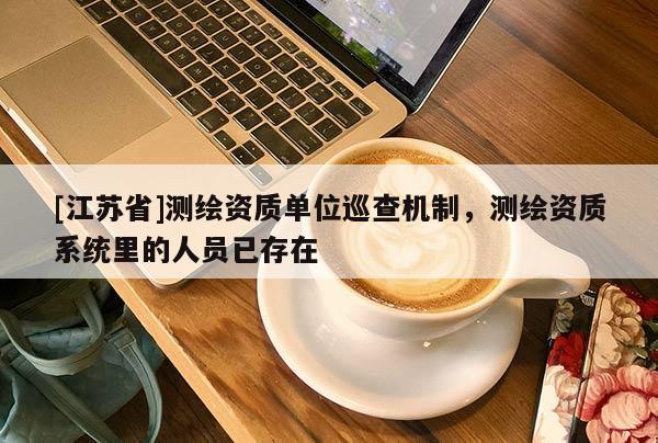 [江苏省]测绘资质单位巡查机制，测绘资质系统里的人员已存在