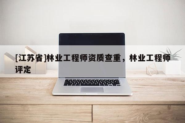 [江苏省]林业工程师资质查重，林业工程师评定