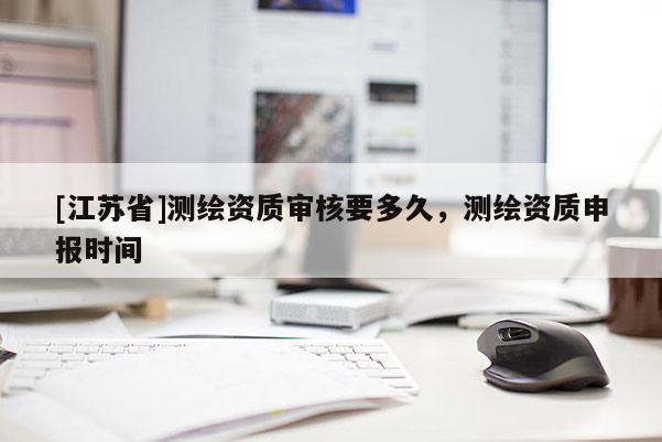 [江苏省]测绘资质审核要多久，测绘资质申报时间