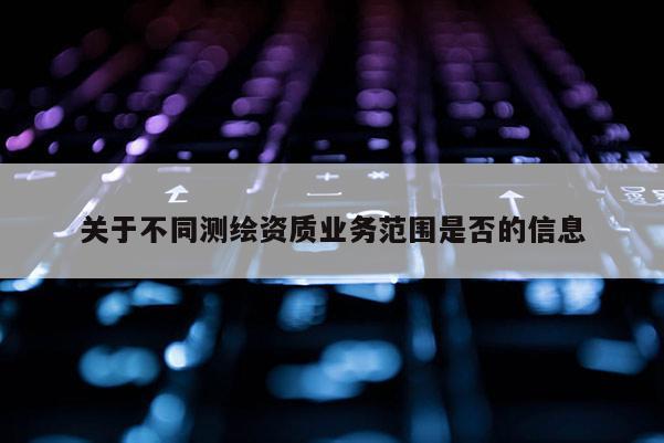 关于不同测绘资质业务范围是否的信息