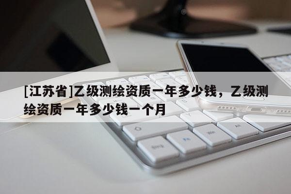 [江苏省]乙级测绘资质一年多少钱，乙级测绘资质一年多少钱一个月