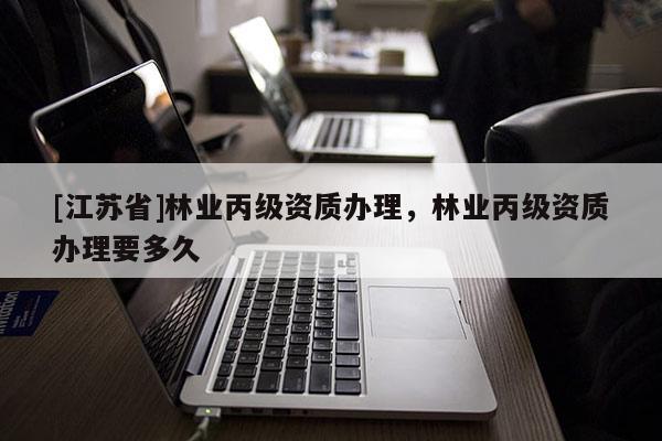 [江苏省]林业丙级资质办理，林业丙级资质办理要多久