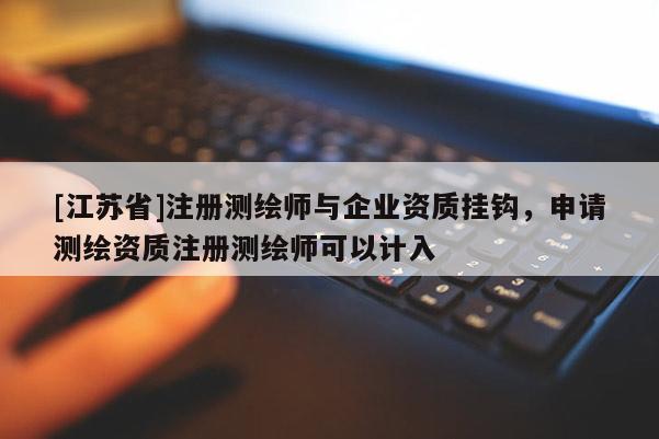 [江苏省]注册测绘师与企业资质挂钩，申请测绘资质注册测绘师可以计入