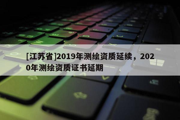 [江苏省]2019年测绘资质延续，2020年测绘资质证书延期