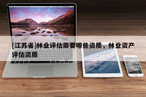 [江苏省]林业评估需要哪些资质，林业资产评估资质