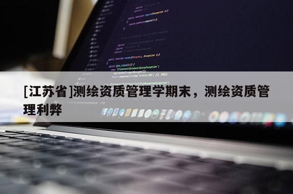 [江苏省]测绘资质管理学期末，测绘资质管理利弊