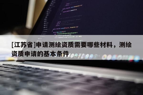 [江苏省]申请测绘资质需要哪些材料，测绘资质申请的基本条件