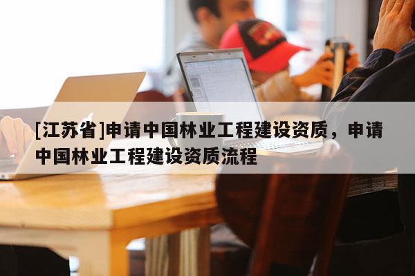 [江苏省]申请中国林业工程建设资质，申请中国林业工程建设资质流程