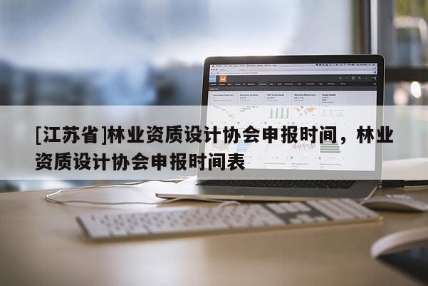 [江苏省]林业资质设计协会申报时间，林业资质设计协会申报时间表