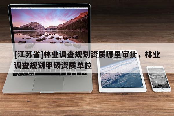 [江苏省]林业调查规划资质哪里审批，林业调查规划甲级资质单位