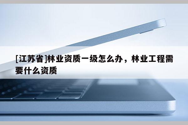 [江苏省]林业资质一级怎么办，林业工程需要什么资质