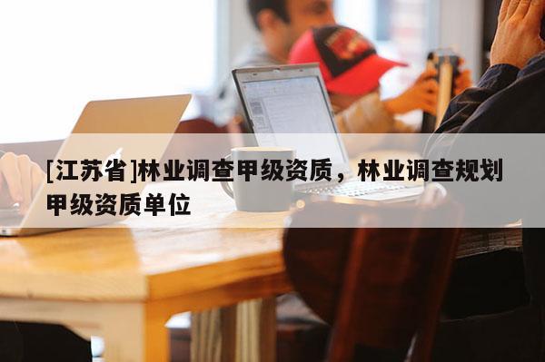 [江苏省]林业调查甲级资质，林业调查规划甲级资质单位