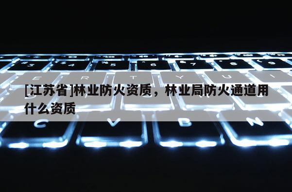 [江苏省]林业防火资质，林业局防火通道用什么资质