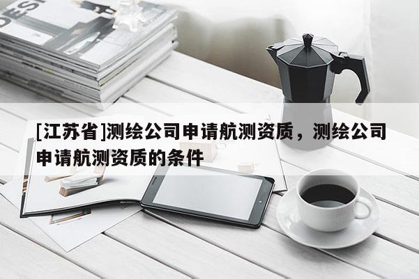 [江苏省]测绘公司申请航测资质，测绘公司申请航测资质的条件