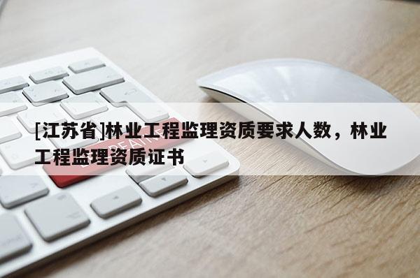 [江苏省]林业工程监理资质要求人数，林业工程监理资质证书