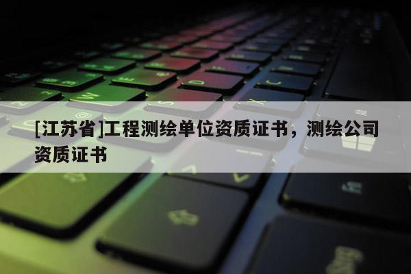 [江苏省]工程测绘单位资质证书，测绘公司资质证书