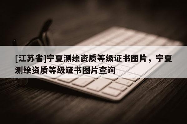 [江苏省]宁夏测绘资质等级证书图片，宁夏测绘资质等级证书图片查询