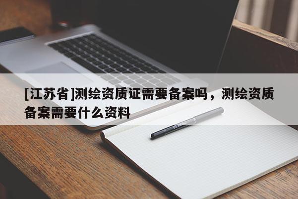 [江苏省]测绘资质证需要备案吗，测绘资质备案需要什么资料