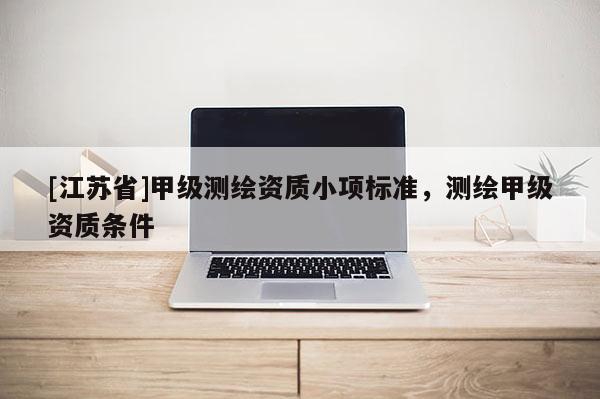 [江苏省]甲级测绘资质小项标准，测绘甲级资质条件