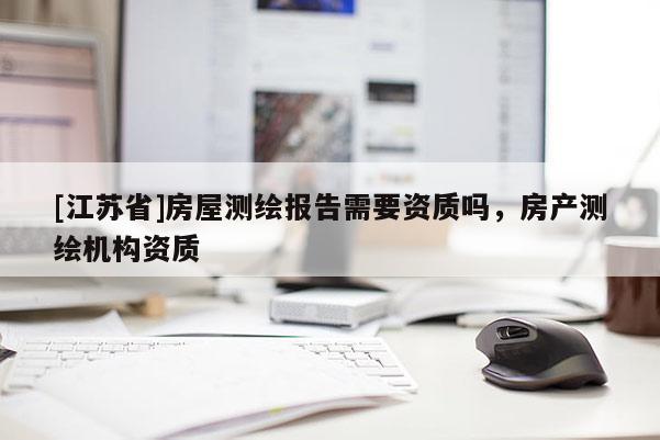 [江苏省]房屋测绘报告需要资质吗，房产测绘机构资质