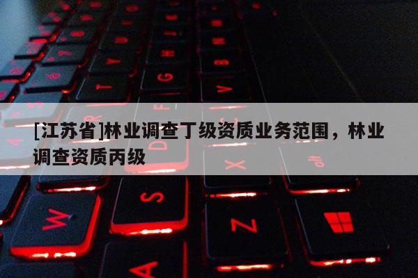 [江苏省]林业调查丁级资质业务范围，林业调查资质丙级