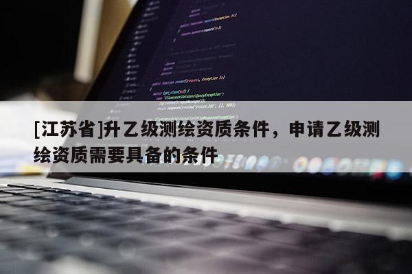 [江苏省]升乙级测绘资质条件，申请乙级测绘资质需要具备的条件
