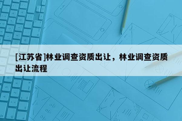 [江苏省]林业调查资质出让，林业调查资质出让流程
