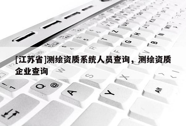 [江苏省]测绘资质系统人员查询，测绘资质企业查询