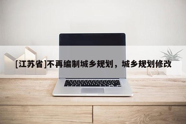 [江苏省]不再编制城乡规划，城乡规划修改