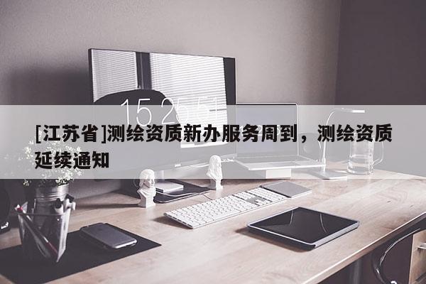 [江苏省]测绘资质新办服务周到，测绘资质延续通知