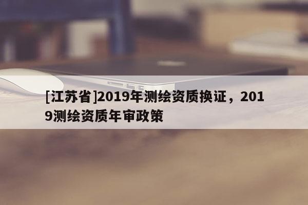 [江苏省]2019年测绘资质换证，2019测绘资质年审政策