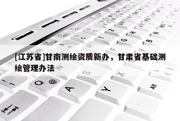 [江苏省]甘南测绘资质新办，甘肃省基础测绘管理办法