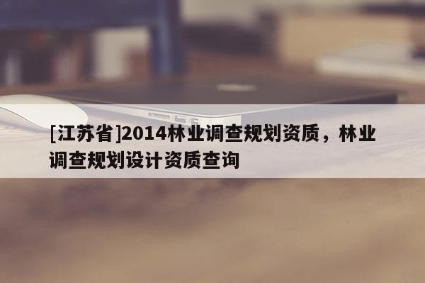 [江苏省]2014林业调查规划资质，林业调查规划设计资质查询