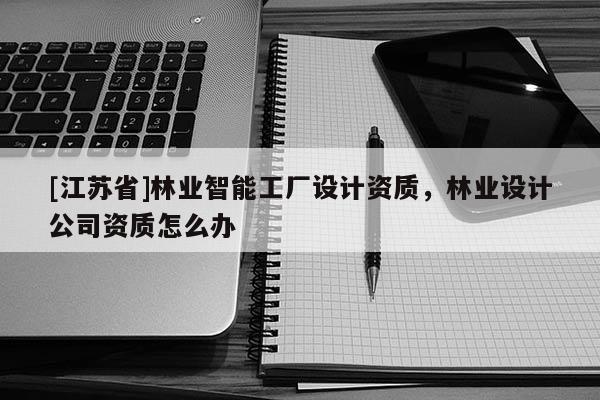 [江苏省]林业智能工厂设计资质，林业设计公司资质怎么办