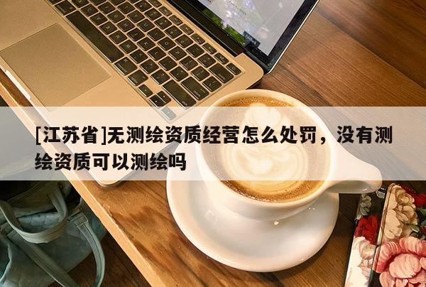 [江苏省]无测绘资质经营怎么处罚，没有测绘资质可以测绘吗