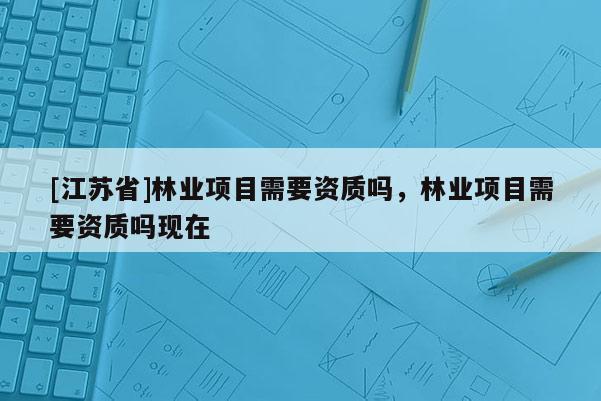 [江苏省]林业项目需要资质吗，林业项目需要资质吗现在