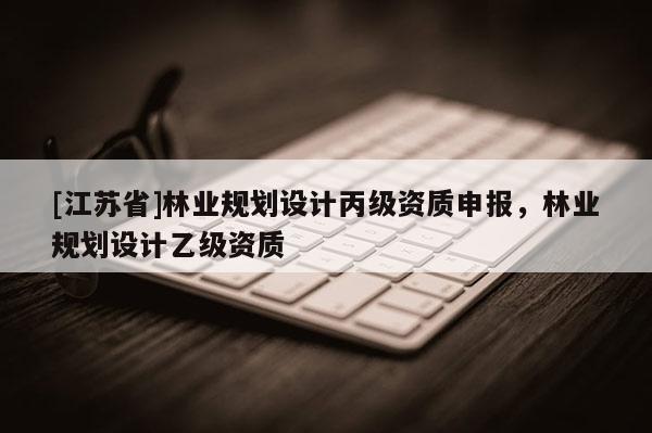 [江苏省]林业规划设计丙级资质申报，林业规划设计乙级资质