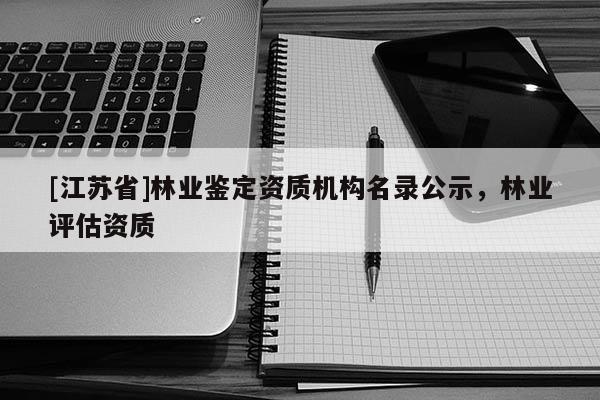 [江苏省]林业鉴定资质机构名录公示，林业评估资质