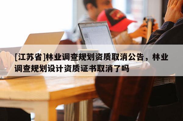[江苏省]林业调查规划资质取消公告，林业调查规划设计资质证书取消了吗