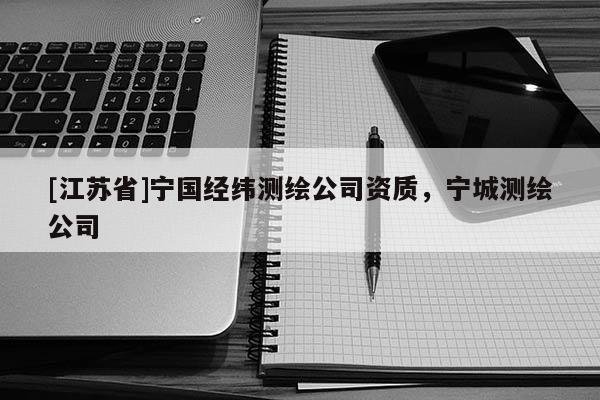[江苏省]宁国经纬测绘公司资质，宁城测绘公司