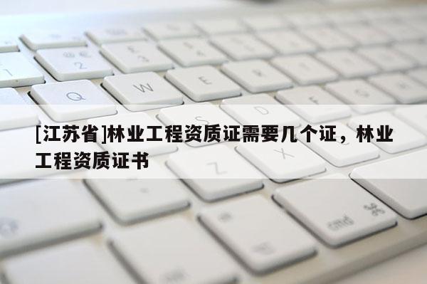 [江苏省]林业工程资质证需要几个证，林业工程资质证书