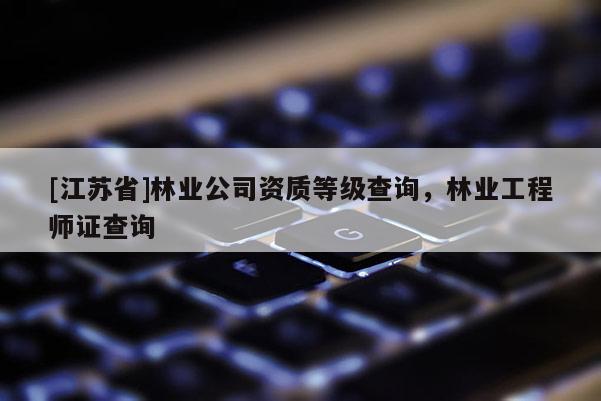 [江苏省]林业公司资质等级查询，林业工程师证查询