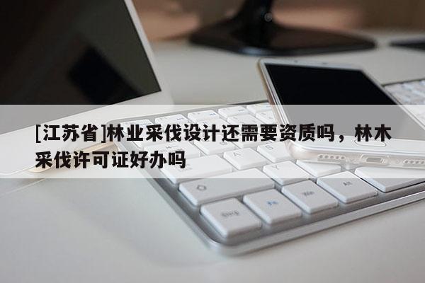 [江苏省]林业采伐设计还需要资质吗，林木采伐许可证好办吗