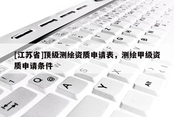 [江苏省]顶级测绘资质申请表，测绘甲级资质申请条件