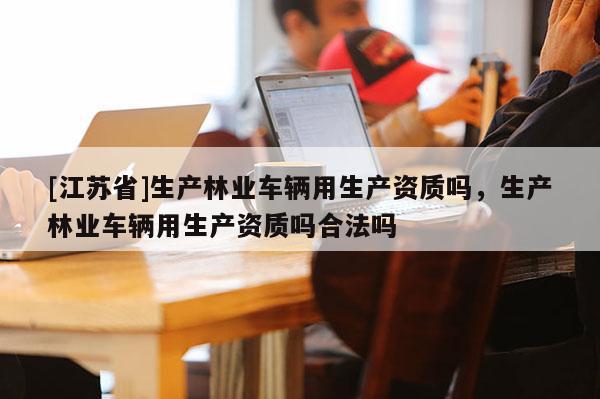 [江苏省]生产林业车辆用生产资质吗，生产林业车辆用生产资质吗合法吗