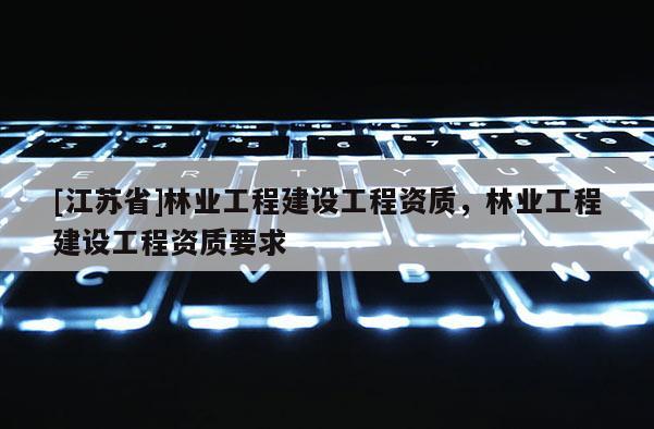 [江苏省]林业工程建设工程资质，林业工程建设工程资质要求